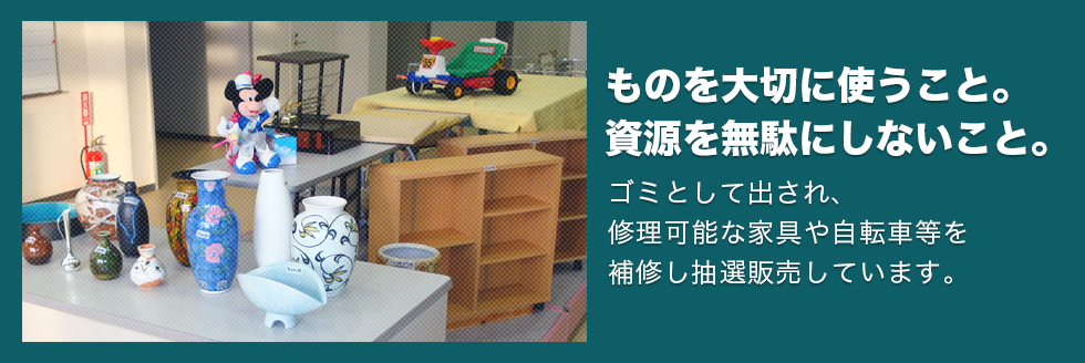 ものを大切に使うこと。資源を無駄にしないこと。ゴミとして出され、修理可能な家具や自転車等を補修し展示販売をしています。